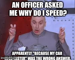 Dr Evil Laser Meme | AN OFFICER ASKED ME WHY DO I SPEED? APPARENTLY "BECAUSE MY CAR GOES FASTER" WAS THE WRONG ANSWER. | image tagged in memes,dr evil laser | made w/ Imgflip meme maker