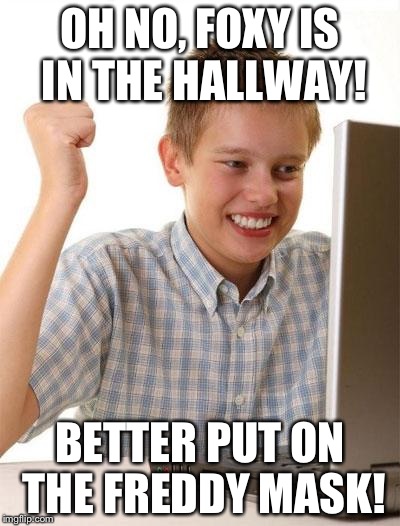 First Day On The Internet Kid | OH NO, FOXY IS IN THE HALLWAY! BETTER PUT ON THE FREDDY MASK! | image tagged in memes,first day on the internet kid | made w/ Imgflip meme maker