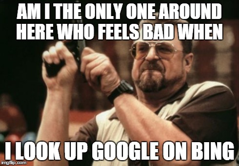 Am I The Only One Around Here | AM I THE ONLY ONE AROUND HERE WHO FEELS BAD WHEN I LOOK UP GOOGLE ON BING | image tagged in memes,am i the only one around here | made w/ Imgflip meme maker