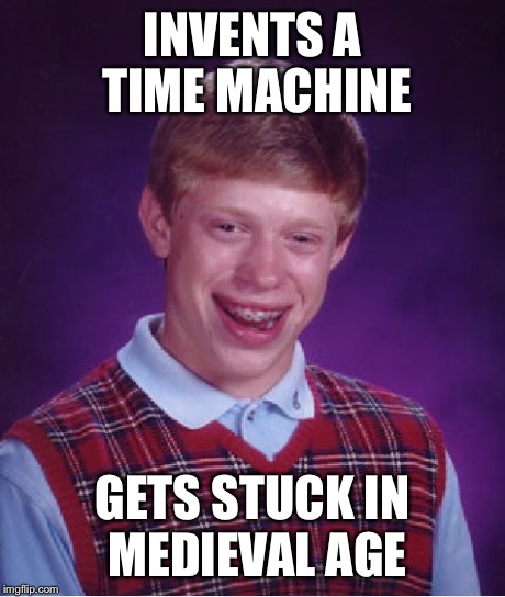   | INVENTS A TIME MACHINE GETS STUCK IN MEDIEVAL AGE | image tagged in memes,bad luck brian | made w/ Imgflip meme maker