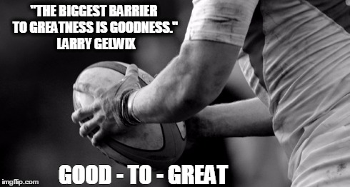 Greatness | "THE BIGGEST BARRIER TO GREATNESS IS GOODNESS."   LARRY GELWIX GOOD - TO - GREAT | image tagged in rugby | made w/ Imgflip meme maker