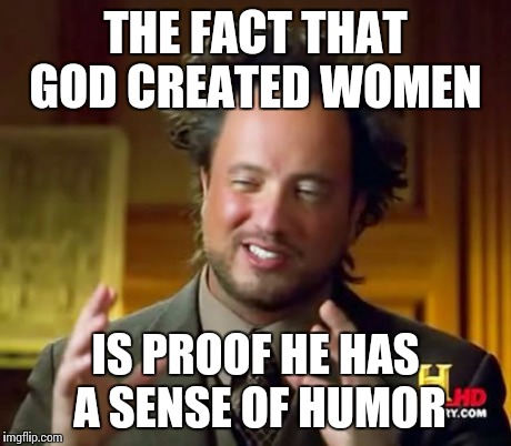 Ancient Aliens | THE FACT THAT GOD CREATED WOMEN IS PROOF HE HAS A SENSE OF HUMOR | image tagged in memes,ancient aliens | made w/ Imgflip meme maker
