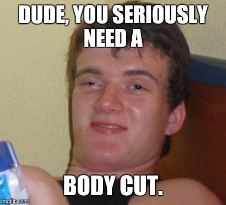 10 Guy Meme | DUDE, YOU SERIOUSLY NEED A BODY CUT. | image tagged in memes,10 guy | made w/ Imgflip meme maker