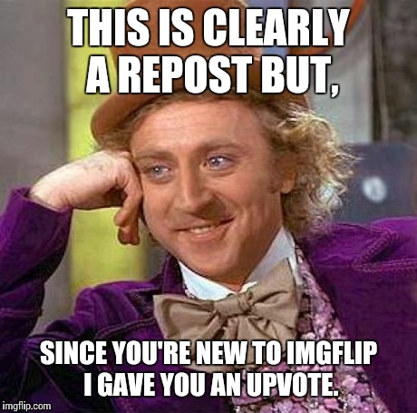 Creepy Condescending Wonka Meme | THIS IS CLEARLY A REPOST BUT, SINCE YOU'RE NEW TO IMGFLIP I GAVE YOU AN UPVOTE. | image tagged in memes,creepy condescending wonka | made w/ Imgflip meme maker