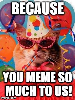 Cat Celebration! | BECAUSE YOU MEME SO MUCH TO US! | image tagged in cat celebration | made w/ Imgflip meme maker