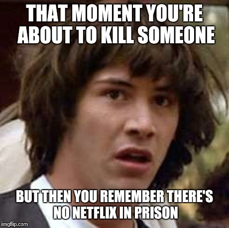 Conspiracy Keanu Meme | THAT MOMENT YOU'RE ABOUT TO KILL SOMEONE BUT THEN YOU REMEMBER THERE'S NO NETFLIX IN PRISON | image tagged in memes,conspiracy keanu | made w/ Imgflip meme maker