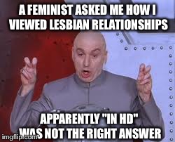 Dr Evil Laser Meme | A FEMINIST ASKED ME HOW I VIEWED LESBIAN RELATIONSHIPS APPARENTLY "IN HD" WAS NOT THE RIGHT ANSWER | image tagged in memes,dr evil laser | made w/ Imgflip meme maker
