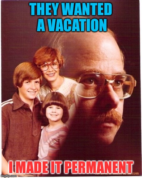 Vengeance Dad | THEY WANTED A VACATION I MADE IT PERMANENT | image tagged in memes,vengeance dad | made w/ Imgflip meme maker