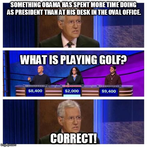Jeopardy | SOMETHING OBAMA HAS SPENT MORE TIME DOING AS PRESIDENT THAN AT HIS DESK IN THE OVAL OFFICE. CORRECT! WHAT IS PLAYING GOLF? | image tagged in jeopardy | made w/ Imgflip meme maker
