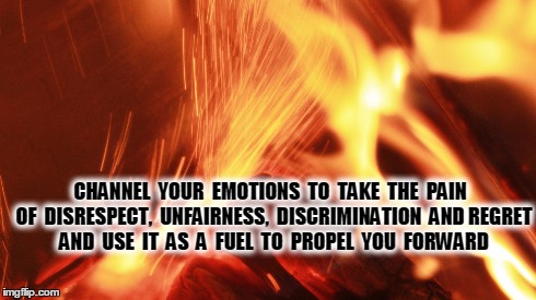 Fuel the fire | CHANNEL  YOUR  EMOTIONS  TO  TAKE  THE  PAIN  OF  DISRESPECT,  UNFAIRNESS,  DISCRIMINATION  AND REGRET  AND  USE  IT  AS  A  FUEL  TO  PROPE | image tagged in motivation | made w/ Imgflip meme maker