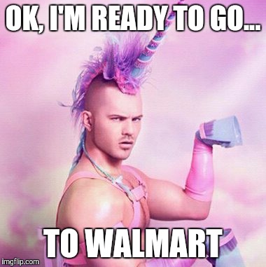 Unicorn MAN | OK, I'M READY TO GO... TO WALMART | image tagged in memes,unicorn man | made w/ Imgflip meme maker