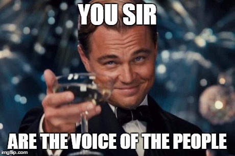 Leonardo Dicaprio Cheers Meme | YOU SIR ARE THE VOICE OF THE PEOPLE | image tagged in memes,leonardo dicaprio cheers | made w/ Imgflip meme maker