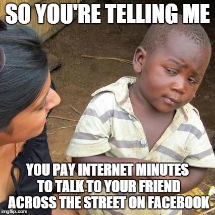 Third World Skeptical Kid | SO YOU'RE TELLING ME YOU PAY INTERNET MINUTES TO TALK TO YOUR FRIEND ACROSS THE STREET ON FACEBOOK | image tagged in memes,third world skeptical kid | made w/ Imgflip meme maker