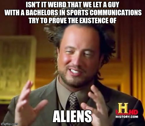 Ancient Aliens | ISN'T IT WEIRD THAT WE LET A GUY WITH A BACHELORS IN SPORTS COMMUNICATIONS TRY TO PROVE THE EXISTENCE OF ALIENS | image tagged in memes,ancient aliens | made w/ Imgflip meme maker