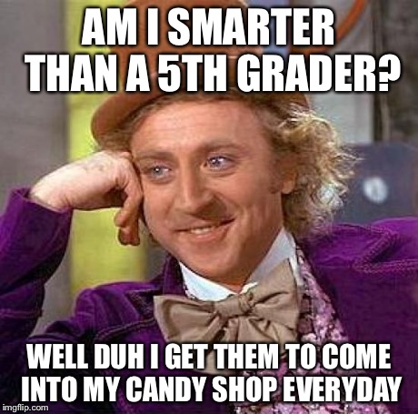 Creepy Condescending Wonka | AM I SMARTER THAN A 5TH GRADER? WELL DUH I GET THEM TO COME INTO MY CANDY SHOP EVERYDAY | image tagged in memes,creepy condescending wonka | made w/ Imgflip meme maker