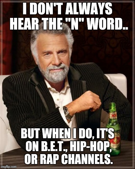 The Most Interesting Man In The World | I DON'T ALWAYS HEAR THE "N" WORD.. BUT WHEN I DO, IT'S ON B.E.T., HIP-HOP, OR RAP CHANNELS. | image tagged in memes,the most interesting man in the world | made w/ Imgflip meme maker