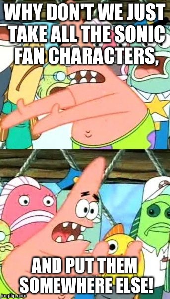 Put It Somewhere Else Patrick | WHY DON'T WE JUST TAKE ALL THE SONIC FAN CHARACTERS, AND PUT THEM SOMEWHERE ELSE! | image tagged in memes,put it somewhere else patrick | made w/ Imgflip meme maker