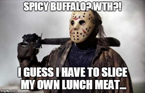 Friday the 13th | SPICY BUFFALO? WTH?! I GUESS I HAVE TO SLICE MY OWN LUNCH MEAT... | image tagged in friday the 13th | made w/ Imgflip meme maker
