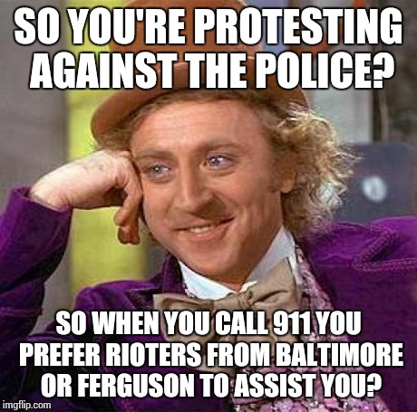 Creepy Condescending Wonka | SO YOU'RE PROTESTING AGAINST THE POLICE? SO WHEN YOU CALL 911 YOU PREFER RIOTERS FROM BALTIMORE OR FERGUSON TO ASSIST YOU? | image tagged in memes,creepy condescending wonka | made w/ Imgflip meme maker