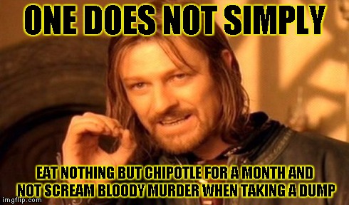 One Does Not Simply | ONE DOES NOT SIMPLY EAT NOTHING BUT CHIPOTLE FOR A MONTH AND NOT SCREAM BLOODY MURDER WHEN TAKING A DUMP | image tagged in memes,one does not simply | made w/ Imgflip meme maker