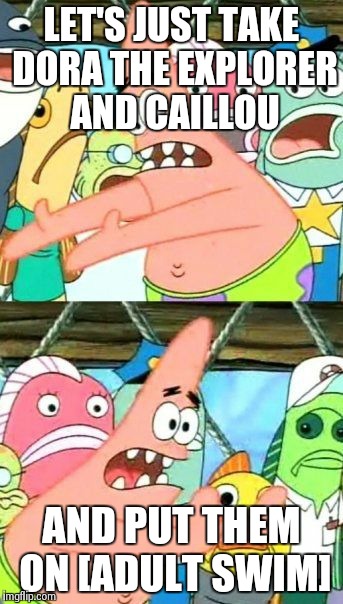 Put It Somewhere Else Patrick | LET'S JUST TAKE DORA THE EXPLORER AND CAILLOU AND PUT THEM ON [ADULT SWIM] | image tagged in memes,put it somewhere else patrick | made w/ Imgflip meme maker