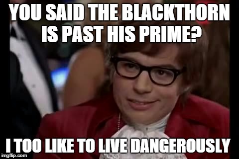 I Too Like To Live Dangerously Meme | YOU SAID THE BLACKTHORN IS PAST HIS PRIME? I TOO LIKE TO LIVE DANGEROUSLY | image tagged in memes,i too like to live dangerously | made w/ Imgflip meme maker