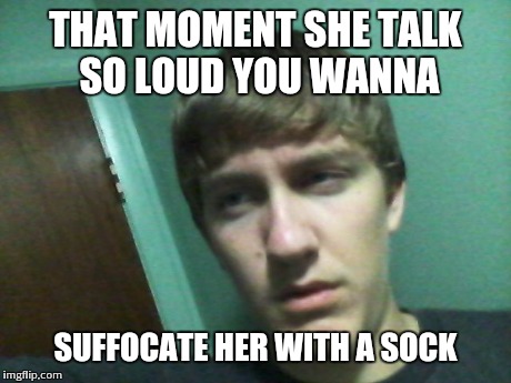THAT MOMENT SHE TALK SO LOUD YOU WANNA SUFFOCATE HER WITH A SOCK | image tagged in confusion | made w/ Imgflip meme maker
