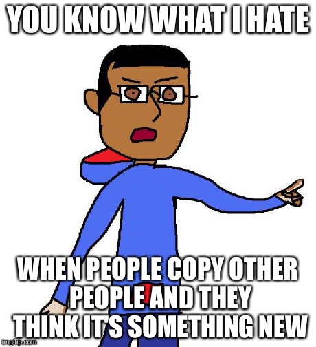 Bullsh*t | YOU KNOW WHAT I HATE WHEN PEOPLE COPY OTHER PEOPLE AND THEY THINK IT'S SOMETHING NEW | image tagged in bullsht | made w/ Imgflip meme maker