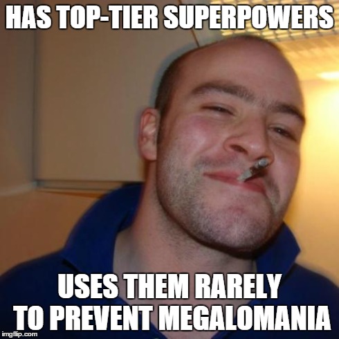 Good Guy Greg Meme | HAS TOP-TIER SUPERPOWERS USES THEM RARELY TO PREVENT MEGALOMANIA | image tagged in memes,good guy greg | made w/ Imgflip meme maker