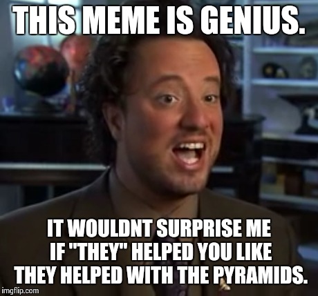 THIS MEME IS GENIUS. IT WOULDNT SURPRISE ME IF "THEY" HELPED YOU LIKE THEY HELPED WITH THE PYRAMIDS. | made w/ Imgflip meme maker