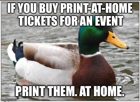 Actual Advice Mallard | IF YOU BUY PRINT-AT-HOME TICKETS FOR AN EVENT PRINT THEM. AT HOME. | image tagged in memes,actual advice mallard | made w/ Imgflip meme maker