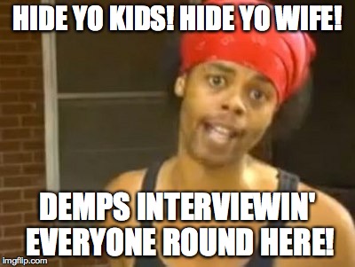 Hide Yo Kids Hide Yo Wife Meme | HIDE YO KIDS! HIDE YO WIFE! DEMPS INTERVIEWIN' EVERYONE ROUND HERE! | image tagged in memes,hide yo kids hide yo wife | made w/ Imgflip meme maker