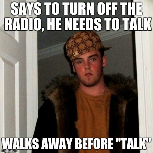 Scumbag Steve Meme | SAYS TO TURN OFF THE RADIO, HE NEEDS TO TALK WALKS AWAY BEFORE "TALK" | image tagged in memes,scumbag steve | made w/ Imgflip meme maker