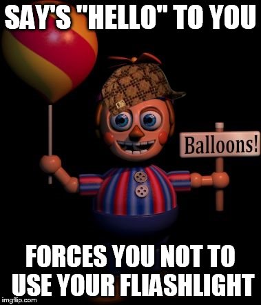 SAY'S "HELLO" TO YOU FORCES YOU NOT TO USE YOUR FLIASHLIGHT | image tagged in balloon boy's a little shit,scumbag,fnaf | made w/ Imgflip meme maker