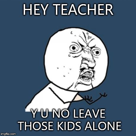 Y U No Meme | HEY TEACHER Y U NO LEAVE THOSE KIDS ALONE | image tagged in memes,y u no | made w/ Imgflip meme maker