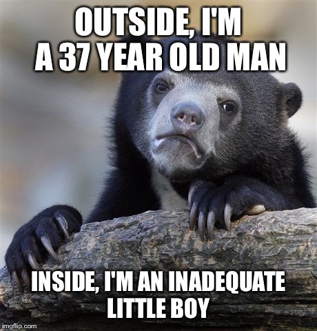 Confession Bear | OUTSIDE, I'M A 37 YEAR OLD MAN INSIDE, I'M AN INADEQUATE LITTLE BOY | image tagged in memes,confession bear,AdviceAnimals | made w/ Imgflip meme maker