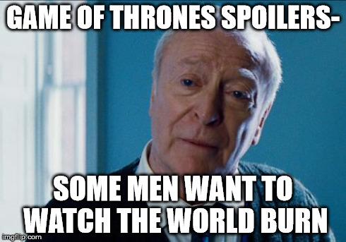 alfred | GAME OF THRONES SPOILERS- SOME MEN WANT TO WATCH THE WORLD BURN | image tagged in alfred | made w/ Imgflip meme maker