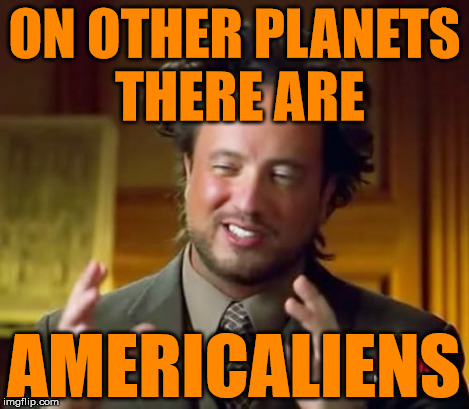 Ancient Aliens Meme | ON OTHER PLANETS THERE ARE AMERICALIENS | image tagged in memes,ancient aliens | made w/ Imgflip meme maker