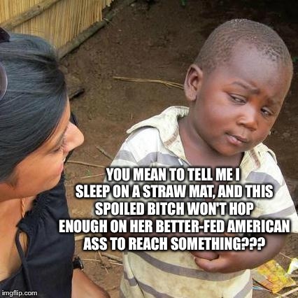 Third World Skeptical Kid Meme | YOU MEAN TO TELL ME I SLEEP ON A STRAW MAT, AND THIS SPOILED B**CH WON'T HOP ENOUGH ON HER BETTER-FED AMERICAN ASS TO REACH SOMETHING??? | image tagged in memes,third world skeptical kid | made w/ Imgflip meme maker