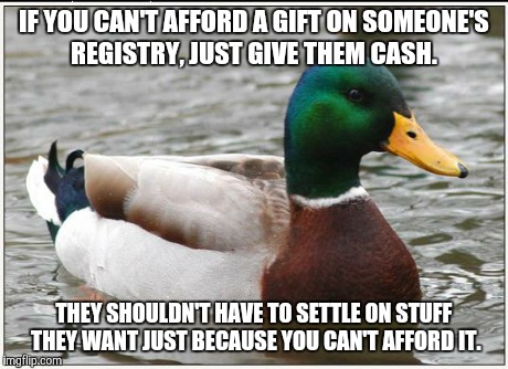 Actual Advice Mallard | IF YOU CAN'T AFFORD A GIFT ON SOMEONE'S REGISTRY, JUST GIVE THEM CASH. THEY SHOULDN'T HAVE TO SETTLE ON STUFF  THEY WANT JUST BECAUSE YOU CA | image tagged in memes,actual advice mallard | made w/ Imgflip meme maker