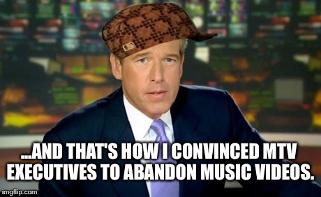 Brian Williams Was There Meme | ...AND THAT'S HOW I CONVINCED MTV EXECUTIVES TO ABANDON MUSIC VIDEOS. | image tagged in memes,brian williams was there,scumbag | made w/ Imgflip meme maker