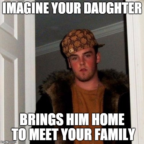 Hope this never happens | IMAGINE YOUR DAUGHTER BRINGS HIM HOME TO MEET YOUR FAMILY | image tagged in memes,scumbag steve | made w/ Imgflip meme maker