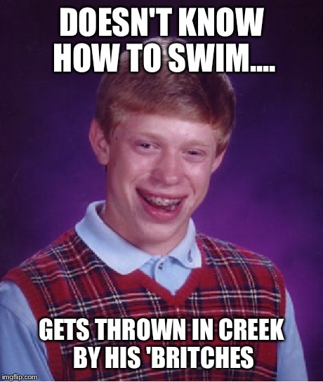 Bad Luck Brian Meme | DOESN'T KNOW HOW TO SWIM.... GETS THROWN IN CREEK BY HIS 'BRITCHES | image tagged in memes,bad luck brian | made w/ Imgflip meme maker