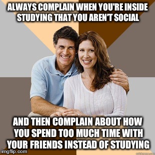 At least make up your mind | ALWAYS COMPLAIN WHEN YOU'RE INSIDE STUDYING THAT YOU AREN'T SOCIAL AND THEN COMPLAIN ABOUT HOW YOU SPEND TOO MUCH TIME WITH YOUR FRIENDS INS | image tagged in scumbag parents | made w/ Imgflip meme maker