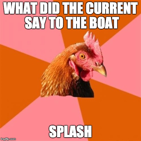 Anti Joke Chicken | WHAT DID THE CURRENT SAY TO THE BOAT SPLASH | image tagged in memes,anti joke chicken | made w/ Imgflip meme maker