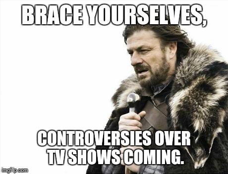Brace Yourselves X is Coming Meme | BRACE YOURSELVES, CONTROVERSIES OVER TV SHOWS COMING. | image tagged in memes,brace yourselves x is coming | made w/ Imgflip meme maker