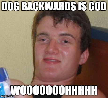 10 Guy Meme | DOG BACKWARDS IS GOD WOOOOOOOHHHHH | image tagged in memes,10 guy | made w/ Imgflip meme maker