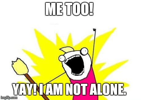 X All The Y Meme | ME TOO! YAY! I AM NOT ALONE. | image tagged in memes,x all the y | made w/ Imgflip meme maker