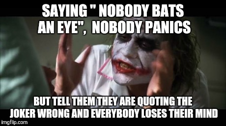 And everybody loses their minds Meme | SAYING " NOBODY BATS AN EYE",  NOBODY PANICS BUT TELL THEM THEY ARE QUOTING THE JOKER WRONG AND EVERYBODY LOSES THEIR MIND | image tagged in memes,and everybody loses their minds | made w/ Imgflip meme maker
