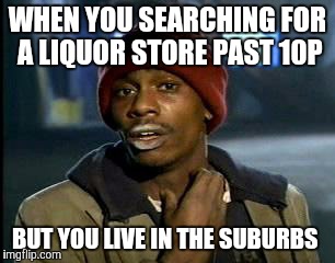 Y'all Got Any More Of That Meme | WHEN YOU SEARCHING FOR A LIQUOR STORE PAST 10P BUT YOU LIVE IN THE SUBURBS | image tagged in memes,yall got any more of | made w/ Imgflip meme maker